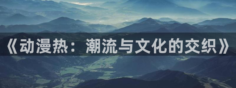 omofun网站：《动漫热：潮流与文化的交织》