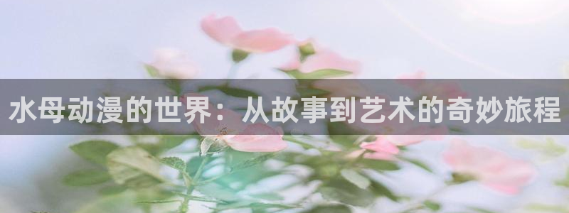 age动漫omofun：水母动漫的世界：从故事到艺术的奇妙旅程