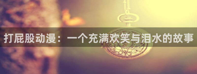omofun官方网：打屁股动漫：一个充满欢笑与泪水的故事